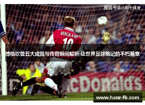 博格坎普五大成就与传奇瞬间解析 让世界足球铭记的不朽篇章