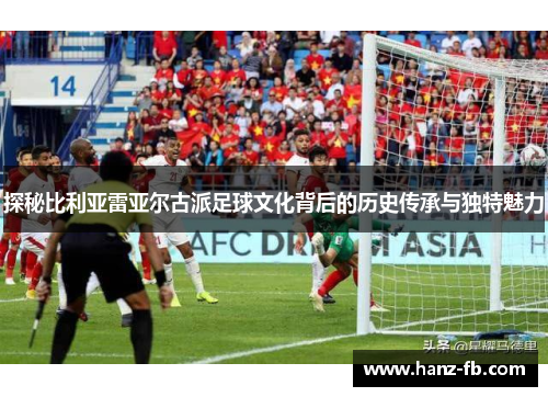 探秘比利亚雷亚尔古派足球文化背后的历史传承与独特魅力
