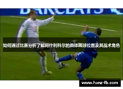 如何通过比赛分析了解阿什利科尔的具体踢球位置及其战术角色