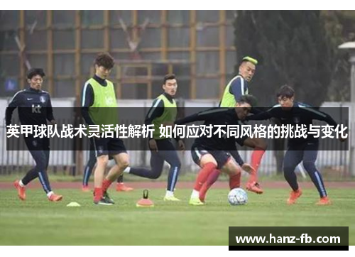 英甲球队战术灵活性解析 如何应对不同风格的挑战与变化