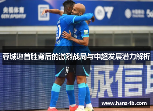 蓉城迎首胜背后的激烈战局与中超发展潜力解析 蓉城迎首胜背后的激烈战局与中超发展潜力解析