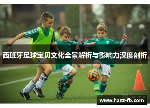 西班牙足球宝贝文化全景解析与影响力深度剖析 西班牙足球宝贝文化全景解析与影响力深度剖析