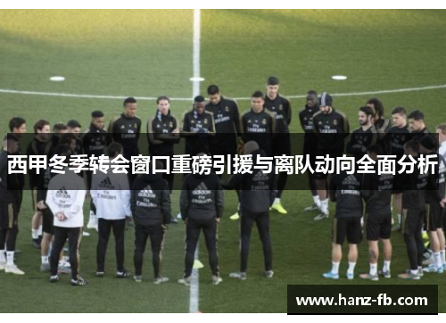 西甲冬季转会窗口重磅引援与离队动向全面分析