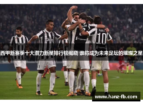 西甲新赛季十大潜力新星排行榜揭晓 谁将成为未来足坛的璀璨之星 西甲新赛季十大潜力新星排行榜揭晓 谁将成为未来足坛的璀璨之星