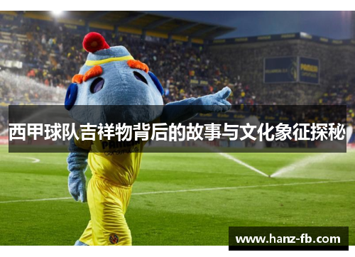 西甲球队吉祥物背后的故事与文化象征探秘