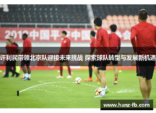 许利民带领北京队迎接未来挑战 探索球队转型与发展新机遇