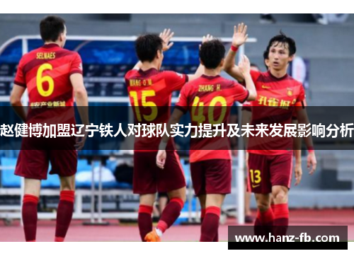 赵健博加盟辽宁铁人对球队实力提升及未来发展影响分析 赵健博加盟辽宁铁人对球队实力提升及未来发展影响分析
