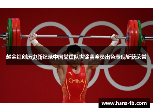 赵金红创历史新纪录中国举重队世锦赛全员出色表现斩获荣誉