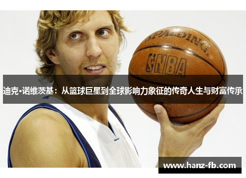 迪克·诺维茨基：从篮球巨星到全球影响力象征的传奇人生与财富传承