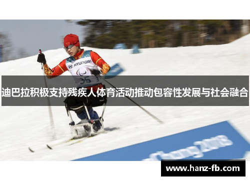 迪巴拉积极支持残疾人体育活动推动包容性发展与社会融合