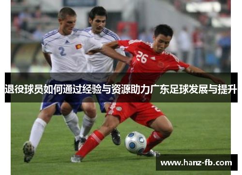 退役球员如何通过经验与资源助力广东足球发展与提升