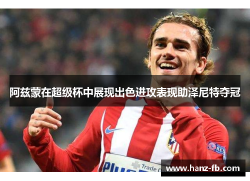 阿兹蒙在超级杯中展现出色进攻表现助泽尼特夺冠 阿兹蒙在超级杯中展现出色进攻表现助泽尼特夺冠
