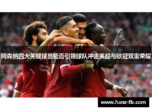 阿森纳四大关键球员能否引领球队冲击英超与欧冠双重荣耀