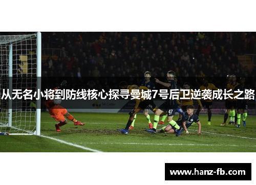 从无名小将到防线核心探寻曼城7号后卫逆袭成长之路 从无名小将到防线核心探寻曼城7号后卫逆袭成长之路