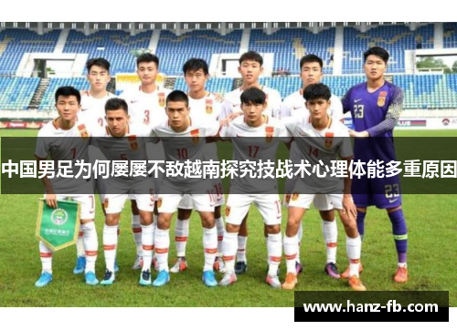 中国男足为何屡屡不敌越南探究技战术心理体能多重原因 中国男足为何屡屡不敌越南探究技战术心理体能多重原因