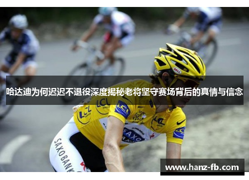 哈达迪为何迟迟不退役深度揭秘老将坚守赛场背后的真情与信念 哈达迪为何迟迟不退役深度揭秘老将坚守赛场背后的真情与信念