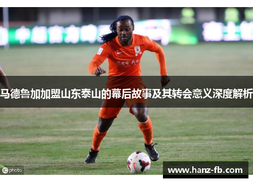 马德鲁加加盟山东泰山的幕后故事及其转会意义深度解析