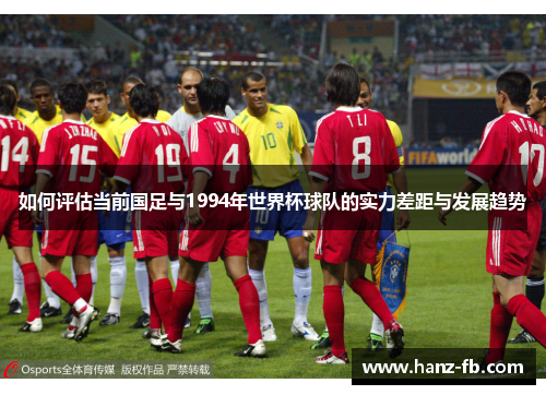 如何评估当前国足与1994年世界杯球队的实力差距与发展趋势 如何评估当前国足与1994年世界杯球队的实力差距与发展趋势