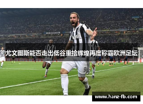 尤文图斯能否走出低谷重拾辉煌再度称霸欧洲足坛 尤文图斯能否走出低谷重拾辉煌再度称霸欧洲足坛