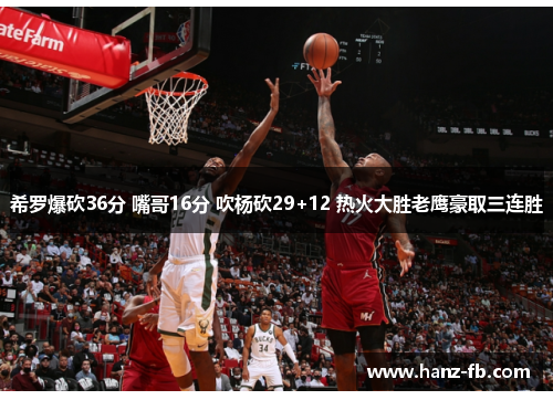 希罗爆砍36分 嘴哥16分 吹杨砍29+12 热火大胜老鹰豪取三连胜