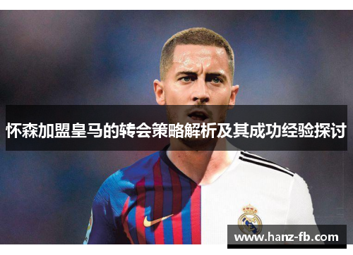 怀森加盟皇马的转会策略解析及其成功经验探讨