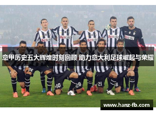意甲历史五大辉煌时刻回顾 助力意大利足球崛起与荣耀