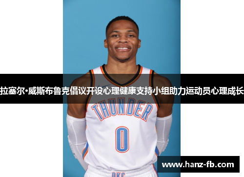 拉塞尔·威斯布鲁克倡议开设心理健康支持小组助力运动员心理成长 拉塞尔·威斯布鲁克倡议开设心理健康支持小组助力运动员心理成长