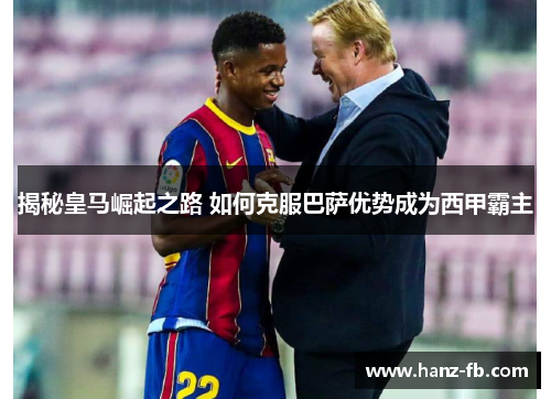 揭秘皇马崛起之路 如何克服巴萨优势成为西甲霸主