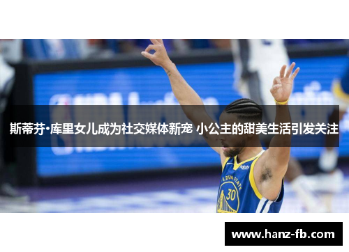 斯蒂芬·库里女儿成为社交媒体新宠 小公主的甜美生活引发关注 斯蒂芬·库里女儿成为社交媒体新宠 小公主的甜美生活引发关注