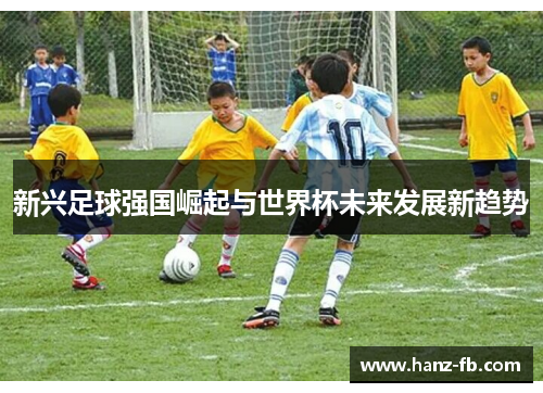新兴足球强国崛起与世界杯未来发展新趋势