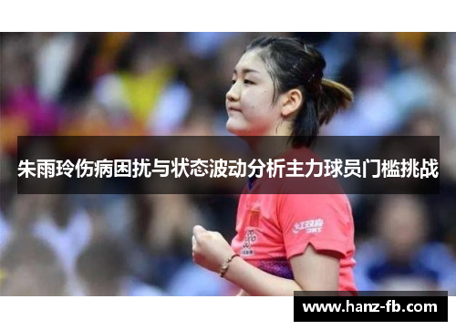 朱雨玲伤病困扰与状态波动分析主力球员门槛挑战