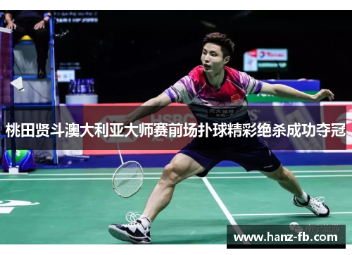 桃田贤斗澳大利亚大师赛前场扑球精彩绝杀成功夺冠