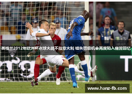 英格兰2012年欧洲杯点球大战不敌意大利 错失晋级机会再度陷入痛苦回忆 英格兰2012年欧洲杯点球大战不敌意大利 错失晋级机会再度陷入痛苦回忆