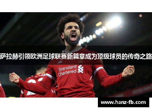 萨拉赫引领欧洲足球联赛新篇章成为顶级球员的传奇之路