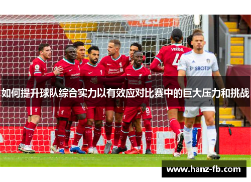 如何提升球队综合实力以有效应对比赛中的巨大压力和挑战 如何提升球队综合实力以有效应对比赛中的巨大压力和挑战