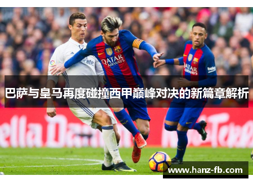 巴萨与皇马再度碰撞西甲巅峰对决的新篇章解析 巴萨与皇马再度碰撞西甲巅峰对决的新篇章解析