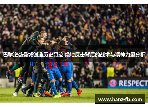 巴黎逆袭曼城创造历史奇迹 绝地反击背后的战术与精神力量分析 巴黎逆袭曼城创造历史奇迹 绝地反击背后的战术与精神力量分析