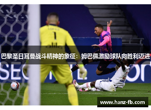 巴黎圣日耳曼战斗精神的象征:姆巴佩激励球队向胜利迈进 巴黎圣日耳曼战斗精神的象征:姆巴佩激励球队向胜利迈进