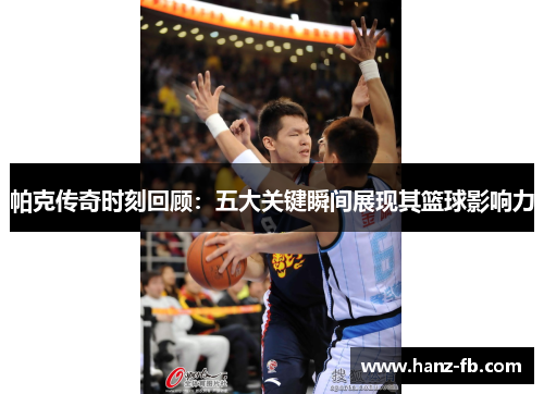 帕克传奇时刻回顾：五大关键瞬间展现其篮球影响力