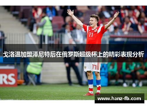 戈洛温加盟泽尼特后在俄罗斯超级杯上的精彩表现分析