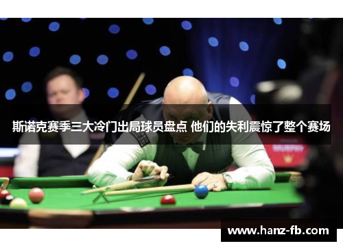 斯诺克赛季三大冷门出局球员盘点 他们的失利震惊了整个赛场