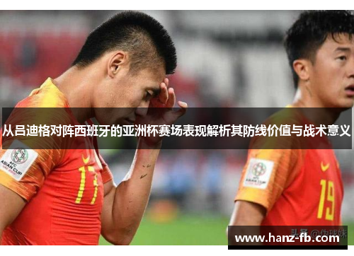 从吕迪格对阵西班牙的亚洲杯赛场表现解析其防线价值与战术意义 从吕迪格对阵西班牙的亚洲杯赛场表现解析其防线价值与战术意义