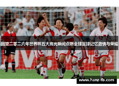 回望二零二六年世界杯五大高光瞬间点燃全球足球记忆激情与荣耀 回望二零二六年世界杯五大高光瞬间点燃全球足球记忆激情与荣耀