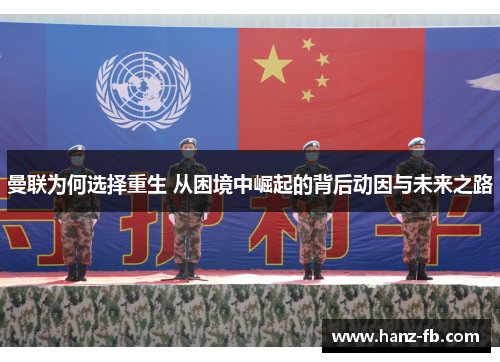 曼联为何选择重生 从困境中崛起的背后动因与未来之路 曼联为何选择重生 从困境中崛起的背后动因与未来之路