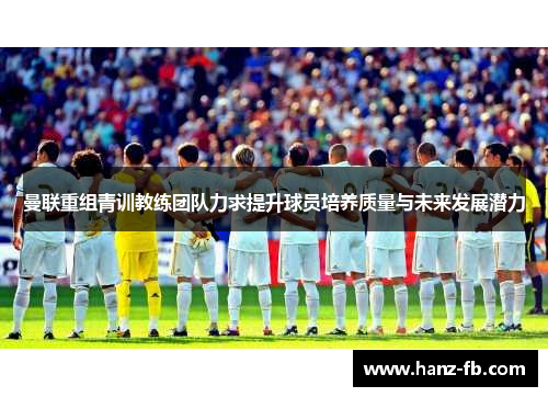 曼联重组青训教练团队力求提升球员培养质量与未来发展潜力