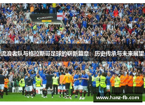 流浪者队与格拉斯哥足球的崭新篇章:历史传承与未来展望 流浪者队与格拉斯哥足球的崭新篇章:历史传承与未来展望