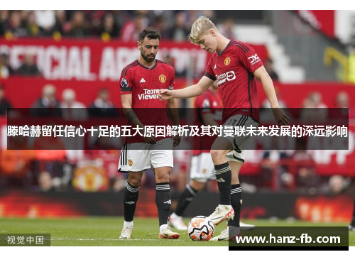 滕哈赫留任信心十足的五大原因解析及其对曼联未来发展的深远影响 滕哈赫留任信心十足的五大原因解析及其对曼联未来发展的深远影响