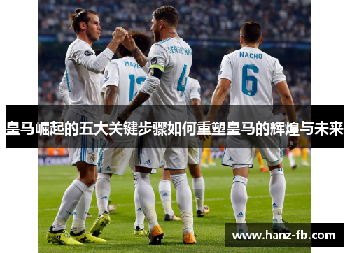 皇马崛起的五大关键步骤如何重塑皇马的辉煌与未来 皇马崛起的五大关键步骤如何重塑皇马的辉煌与未来