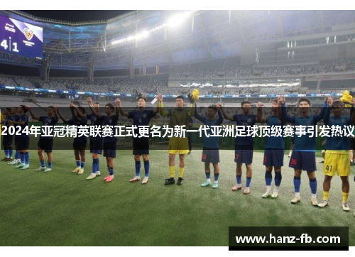 2024年亚冠精英联赛正式更名为新一代亚洲足球顶级赛事引发热议 2024年亚冠精英联赛正式更名为新一代亚洲足球顶级赛事引发热议