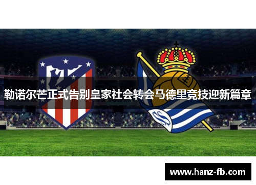 勒诺尔芒正式告别皇家社会转会马德里竞技迎新篇章 勒诺尔芒正式告别皇家社会转会马德里竞技迎新篇章
